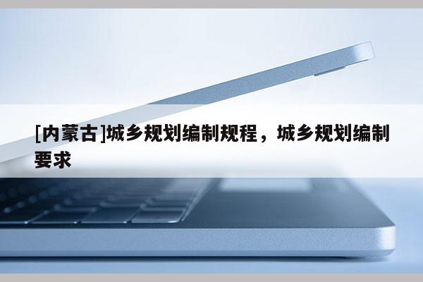[內蒙古]城鄉規劃編制規程，城鄉規劃編制要求