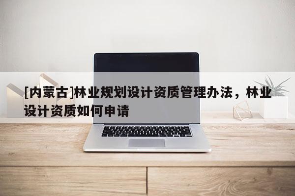 [內蒙古]林業(yè)規(guī)劃設計資質管理辦法，林業(yè)設計資質如何申請
