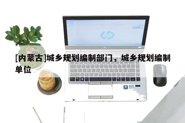 [內蒙古]城鄉規劃編制部門，城鄉規劃編制單位