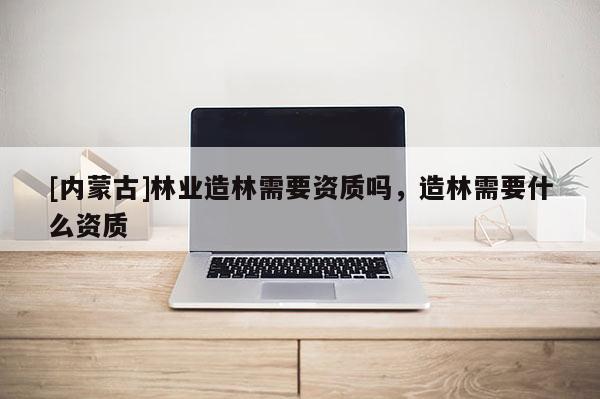 [內蒙古]林業造林需要資質嗎，造林需要什么資質