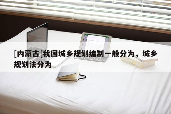 [內(nèi)蒙古]我國(guó)城鄉(xiāng)規(guī)劃編制一般分為，城鄉(xiāng)規(guī)劃法分為