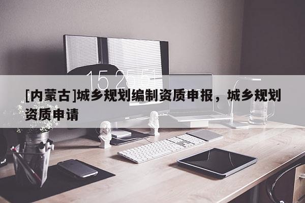 [內(nèi)蒙古]城鄉(xiāng)規(guī)劃編制資質(zhì)申報(bào)，城鄉(xiāng)規(guī)劃資質(zhì)申請(qǐng)