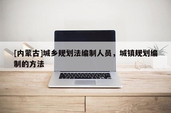 [內蒙古]城鄉規劃法編制人員，城鎮規劃編制的方法