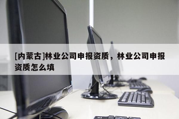 [內蒙古]林業公司申報資質，林業公司申報資質怎么填