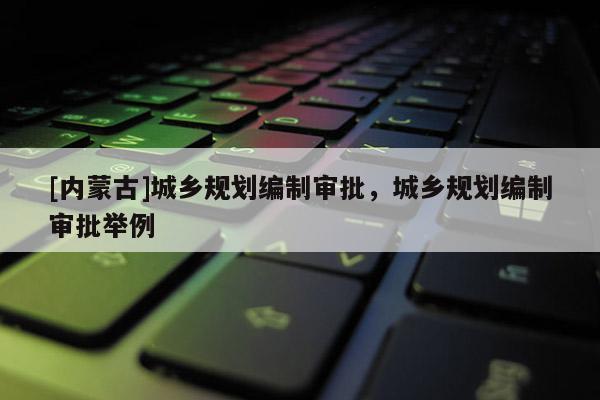 [內蒙古]城鄉規劃編制審批，城鄉規劃編制審批舉例