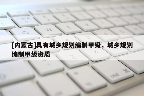 [內(nèi)蒙古]具有城鄉(xiāng)規(guī)劃編制甲級，城鄉(xiāng)規(guī)劃編制甲級資質(zhì)