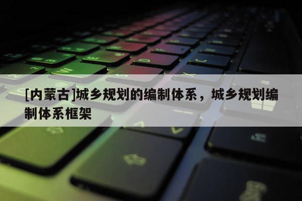 [內(nèi)蒙古]城鄉(xiāng)規(guī)劃的編制體系，城鄉(xiāng)規(guī)劃編制體系框架