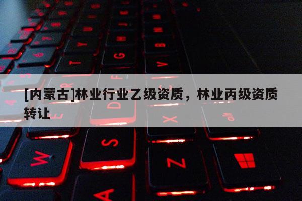 [內(nèi)蒙古]林業(yè)行業(yè)乙級資質(zhì)，林業(yè)丙級資質(zhì)轉(zhuǎn)讓