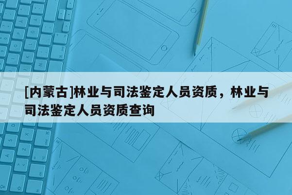 [內蒙古]林業與司法鑒定人員資質，林業與司法鑒定人員資質查詢