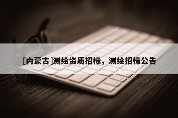 [內蒙古]測繪資質招標，測繪招標公告
