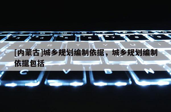 [內蒙古]城鄉規劃編制依據，城鄉規劃編制依據包括
