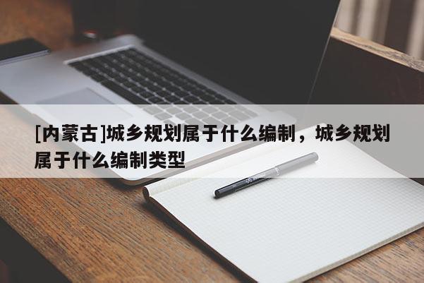 [內(nèi)蒙古]城鄉(xiāng)規(guī)劃屬于什么編制，城鄉(xiāng)規(guī)劃屬于什么編制類型