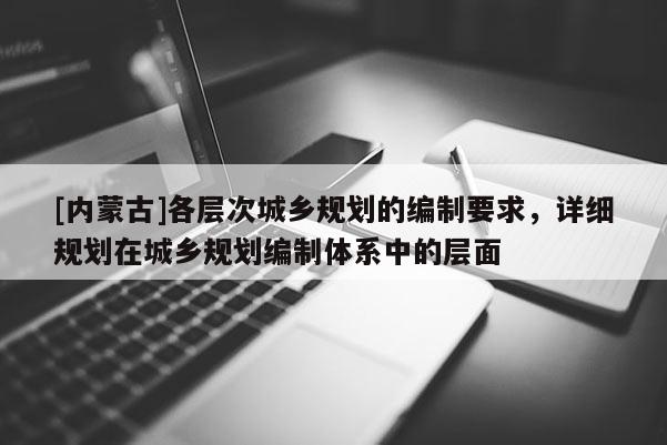 [內(nèi)蒙古]各層次城鄉(xiāng)規(guī)劃的編制要求，詳細(xì)規(guī)劃在城鄉(xiāng)規(guī)劃編制體系中的層面
