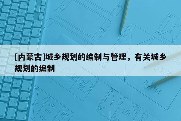 [內蒙古]城鄉規劃的編制與管理，有關城鄉規劃的編制