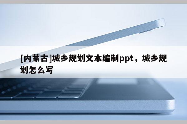 [內(nèi)蒙古]城鄉(xiāng)規(guī)劃文本編制ppt，城鄉(xiāng)規(guī)劃怎么寫(xiě)