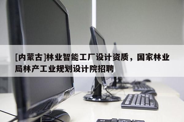 [內蒙古]林業智能工廠設計資質，國家林業局林產工業規劃設計院招聘