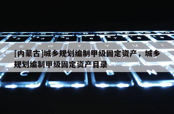 [內蒙古]城鄉規劃編制甲級固定資產，城鄉規劃編制甲級固定資產目錄