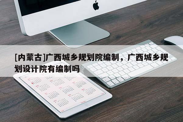 [內(nèi)蒙古]廣西城鄉(xiāng)規(guī)劃院編制，廣西城鄉(xiāng)規(guī)劃設(shè)計(jì)院有編制嗎