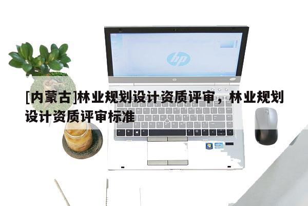 [內(nèi)蒙古]林業(yè)規(guī)劃設(shè)計(jì)資質(zhì)評(píng)審，林業(yè)規(guī)劃設(shè)計(jì)資質(zhì)評(píng)審標(biāo)準(zhǔn)