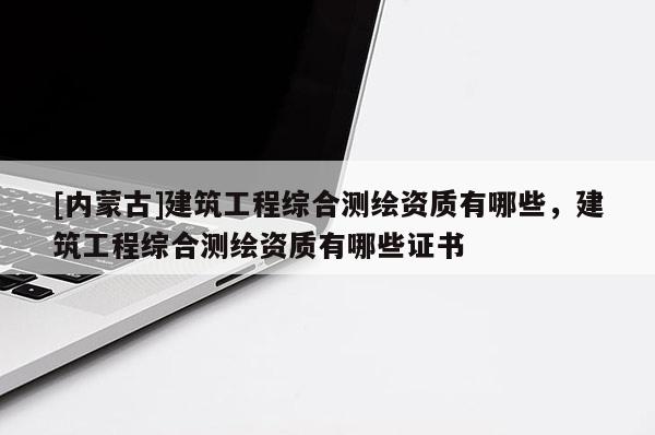 [內蒙古]建筑工程綜合測繪資質有哪些，建筑工程綜合測繪資質有哪些證書