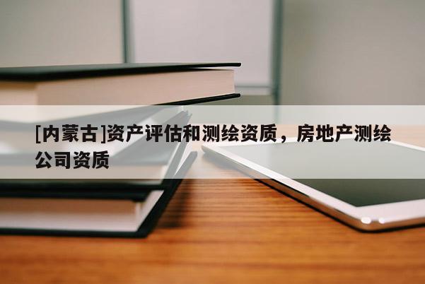 [內蒙古]資產評估和測繪資質，房地產測繪公司資質