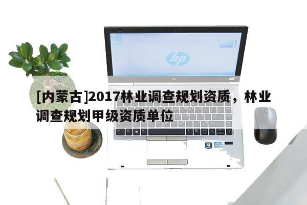 [內蒙古]2017林業調查規劃資質，林業調查規劃甲級資質單位