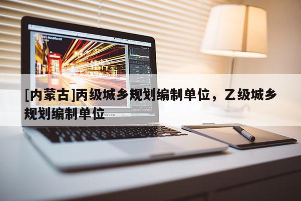 [內(nèi)蒙古]丙級城鄉(xiāng)規(guī)劃編制單位，乙級城鄉(xiāng)規(guī)劃編制單位