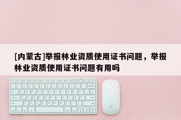 [內蒙古]舉報林業(yè)資質使用證書問題，舉報林業(yè)資質使用證書問題有用嗎