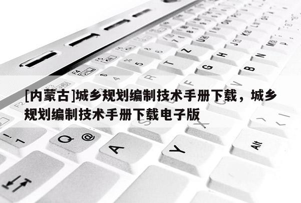 [內蒙古]城鄉規劃編制技術手冊下載，城鄉規劃編制技術手冊下載電子版