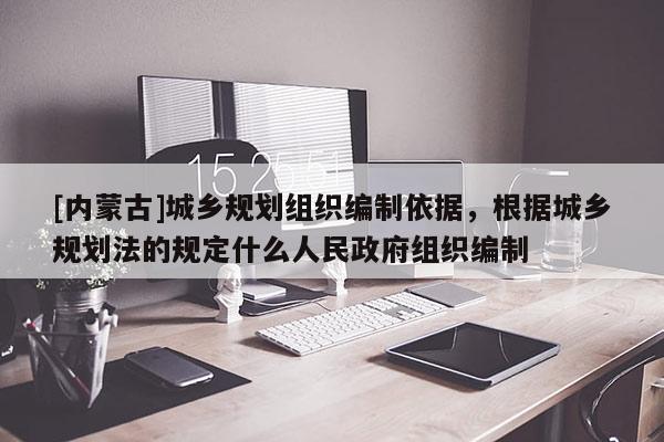 [內蒙古]城鄉規劃組織編制依據，根據城鄉規劃法的規定什么人民政府組織編制