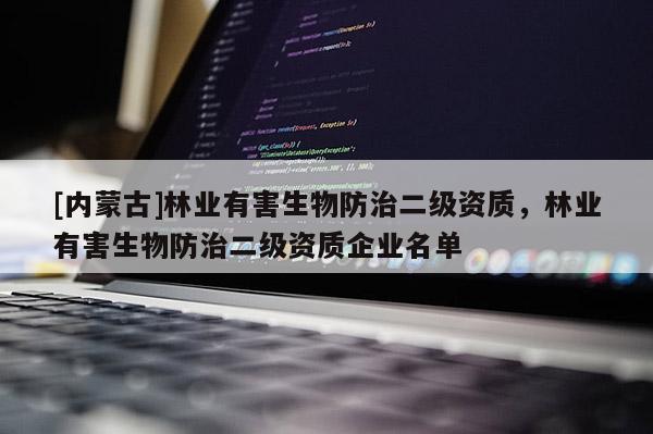 [內(nèi)蒙古]林業(yè)有害生物防治二級(jí)資質(zhì)，林業(yè)有害生物防治二級(jí)資質(zhì)企業(yè)名單