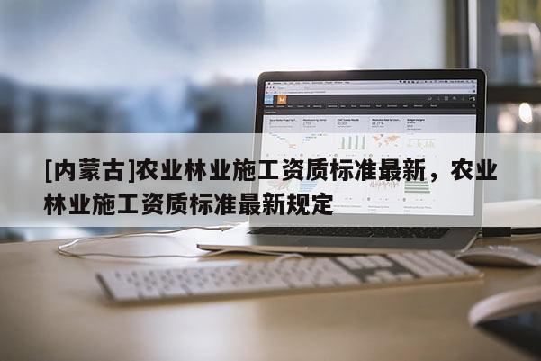 [內蒙古]農業林業施工資質標準最新，農業林業施工資質標準最新規定