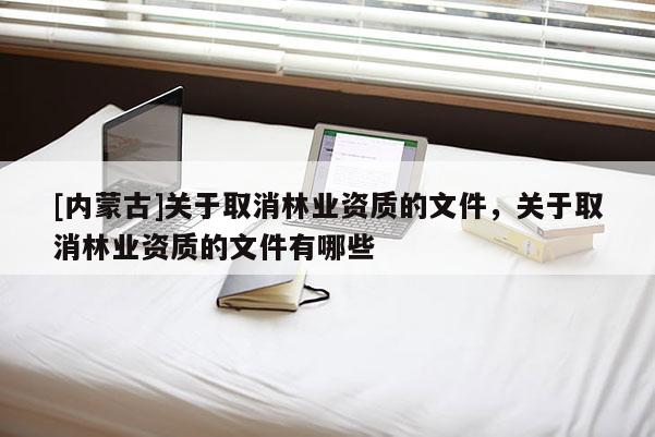 [內蒙古]關于取消林業資質的文件，關于取消林業資質的文件有哪些