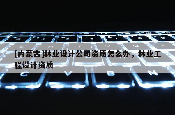 [內(nèi)蒙古]林業(yè)設(shè)計(jì)公司資質(zhì)怎么辦，林業(yè)工程設(shè)計(jì)資質(zhì)
