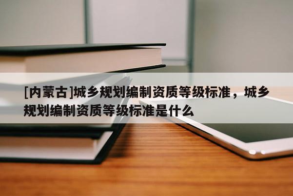[內蒙古]城鄉規劃編制資質等級標準，城鄉規劃編制資質等級標準是什么