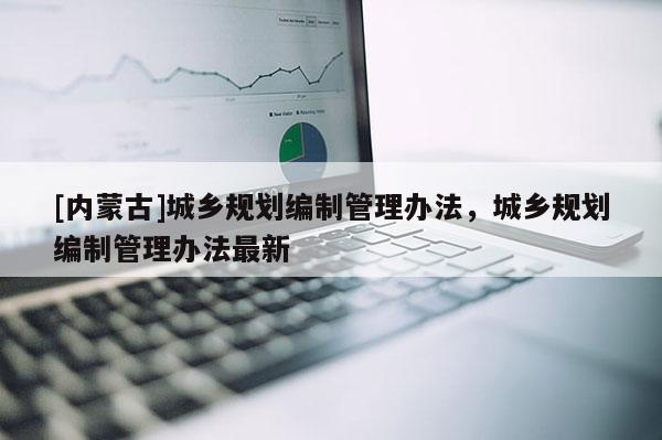 [內蒙古]城鄉規劃編制管理辦法，城鄉規劃編制管理辦法最新