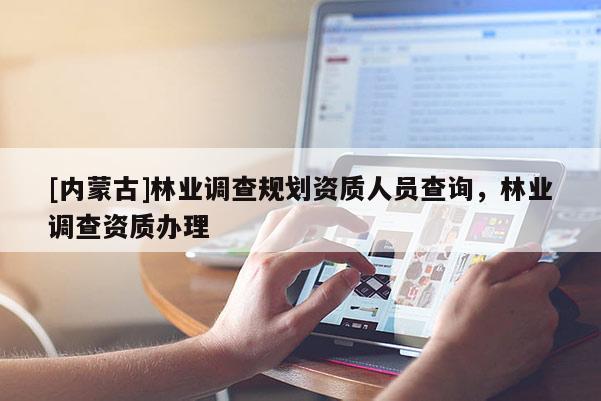 [內(nèi)蒙古]林業(yè)調(diào)查規(guī)劃資質(zhì)人員查詢，林業(yè)調(diào)查資質(zhì)辦理