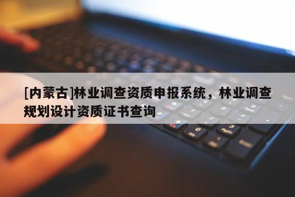 [內蒙古]林業調查資質申報系統，林業調查規劃設計資質證書查詢