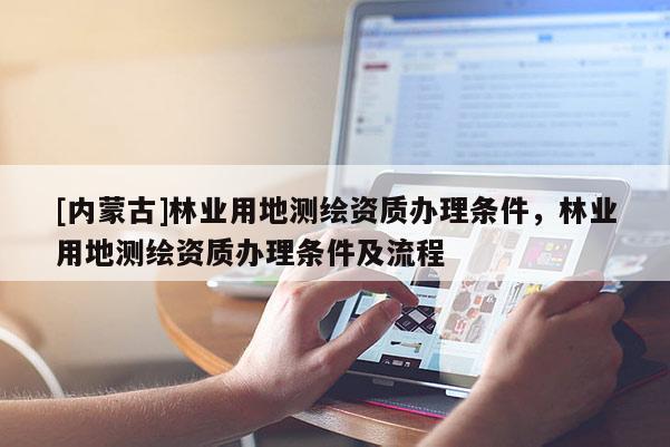 [內(nèi)蒙古]林業(yè)用地測(cè)繪資質(zhì)辦理?xiàng)l件，林業(yè)用地測(cè)繪資質(zhì)辦理?xiàng)l件及流程