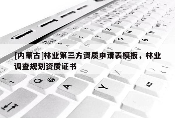 [內(nèi)蒙古]林業(yè)第三方資質(zhì)申請表模板，林業(yè)調(diào)查規(guī)劃資質(zhì)證書