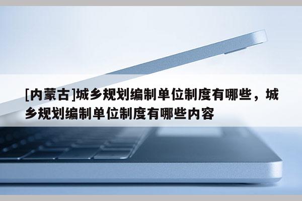 [內(nèi)蒙古]城鄉(xiāng)規(guī)劃編制單位制度有哪些，城鄉(xiāng)規(guī)劃編制單位制度有哪些內(nèi)容