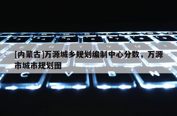 [內(nèi)蒙古]萬源城鄉(xiāng)規(guī)劃編制中心分數(shù)，萬源市城市規(guī)劃圖