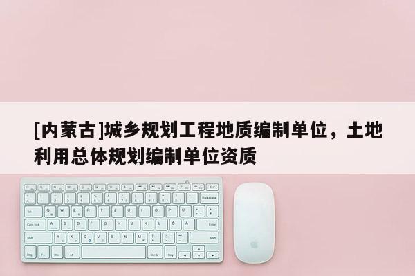 [內蒙古]城鄉規劃工程地質編制單位，土地利用總體規劃編制單位資質
