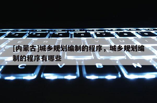 [內蒙古]城鄉規劃編制的程序，城鄉規劃編制的程序有哪些