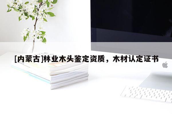 [內蒙古]林業木頭鑒定資質，木材認定證書
