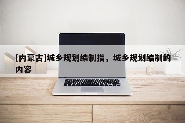 [內蒙古]城鄉規劃編制指，城鄉規劃編制的內容