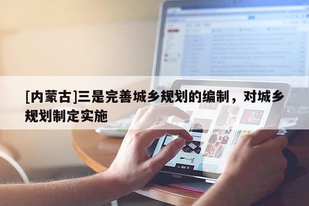 [內蒙古]三是完善城鄉規劃的編制，對城鄉規劃制定實施