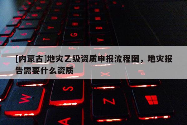 [內蒙古]地災乙級資質申報流程圖，地災報告需要什么資質