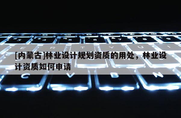 [內蒙古]林業設計規劃資質的用處，林業設計資質如何申請