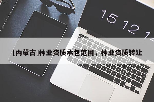 [內蒙古]林業資質承包范圍，林業資質轉讓